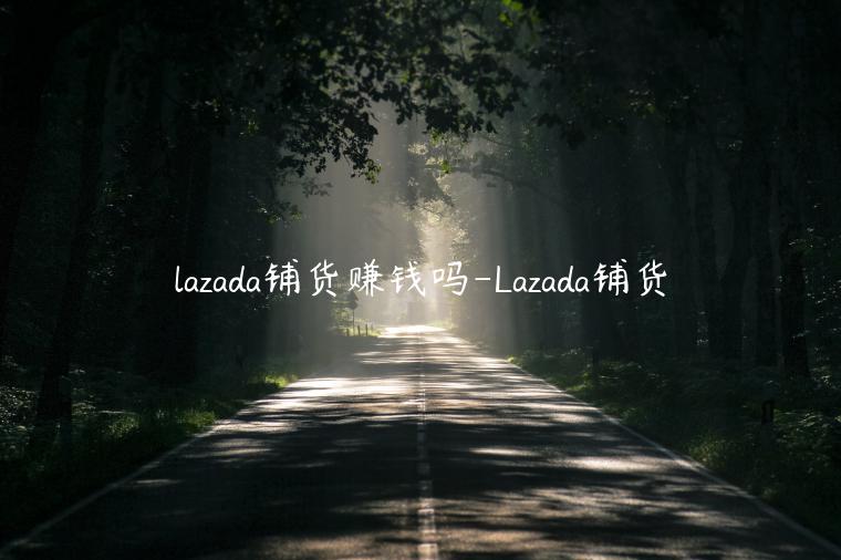 lazada鋪貨賺錢(qián)嗎-Lazada鋪貨